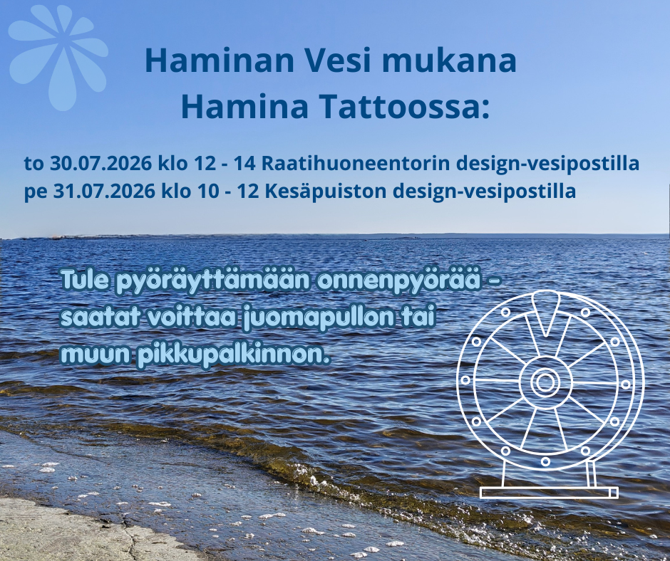 Haminan Vesi mukana
Hamina Tattoossa: to 30.07.2026 klo 12 - 14 Raatihuoneentorin design-vesipostilla ja pe 31.07.2026 klo 10 - 12 Kesäpuiston design-vesipostilla. Tule pyöräyttämään onnenpyörää -
saatat voittaa juomapullon tai
muun pikkupalkinnon.